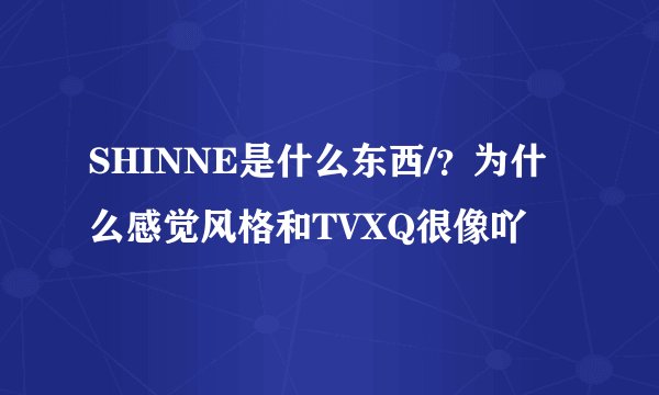 SHINNE是什么东西/？为什么感觉风格和TVXQ很像吖