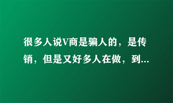 很多人说V商是骗人的，是传销，但是又好多人在做，到底是不是啊？