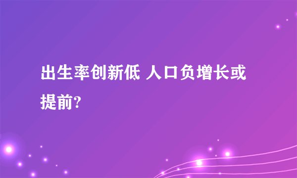 出生率创新低 人口负增长或提前?