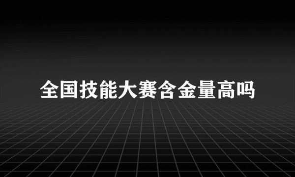 全国技能大赛含金量高吗