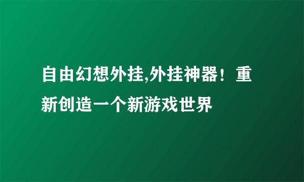 自由幻想外挂,外挂神器！重新创造一个新游戏世界