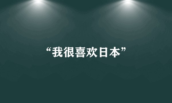 “我很喜欢日本”