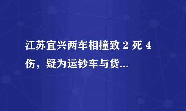 江苏宜兴两车相撞致 2 死 4 伤，疑为运钞车与货车相撞，事故原因可能是什么？运钞车出事故后如何处理？