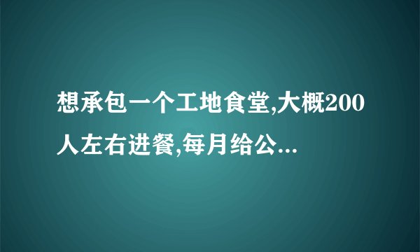 想承包一个工地食堂,大概200人左右进餐,每月给公司上交两万,按照十块...