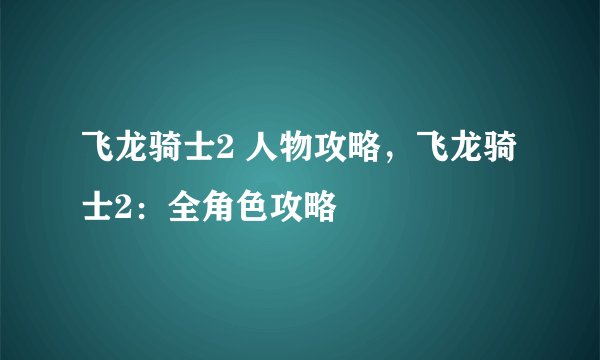 飞龙骑士2 人物攻略，飞龙骑士2：全角色攻略