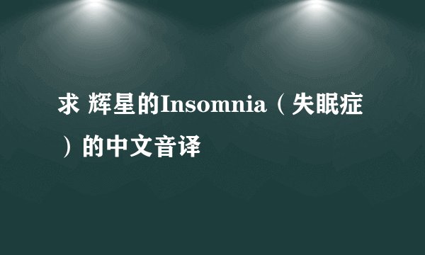 求 辉星的Insomnia（失眠症）的中文音译
