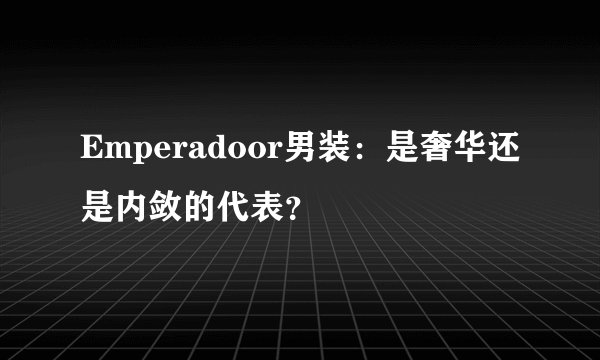 Emperadoor男装：是奢华还是内敛的代表？