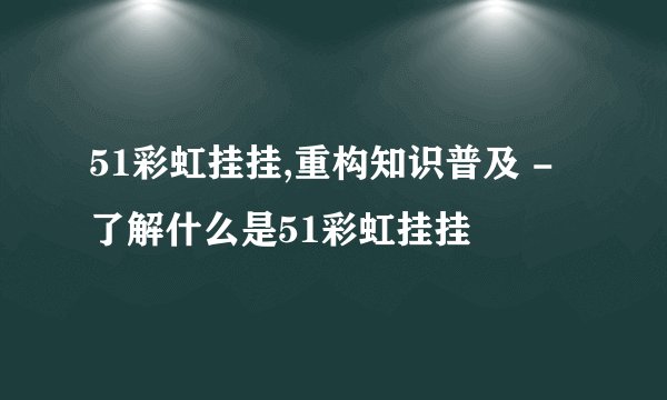 51彩虹挂挂,重构知识普及 - 了解什么是51彩虹挂挂