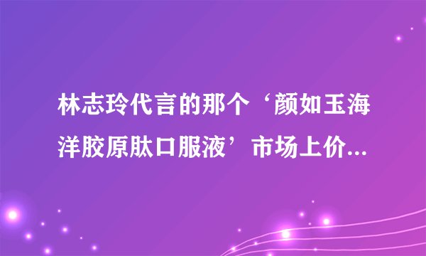 林志玲代言的那个‘颜如玉海洋胶原肽口服液’市场上价格是多少啊？