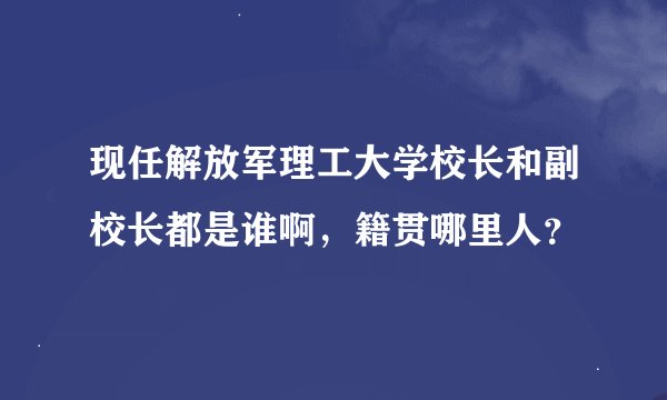 现任解放军理工大学校长和副校长都是谁啊，籍贯哪里人？