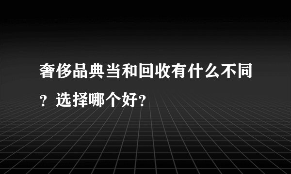 奢侈品典当和回收有什么不同？选择哪个好？