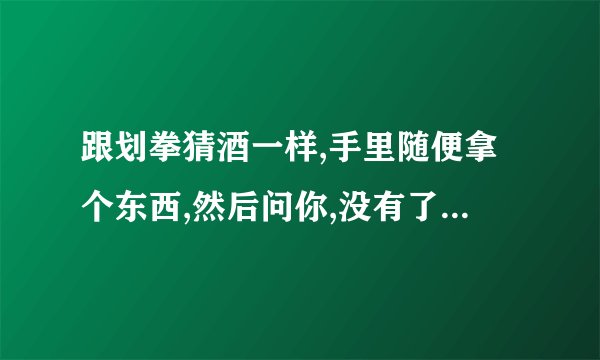 跟划拳猜酒一样,手里随便拿个东西,然后问你,没有了谁不喝,有了谁喝,我朋友这么玩就没输过...请详细解释