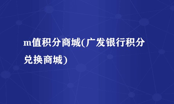 m值积分商城(广发银行积分兑换商城)
