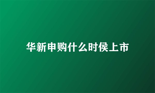 华新申购什么时侯上市