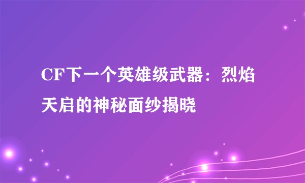 CF下一个英雄级武器：烈焰天启的神秘面纱揭晓