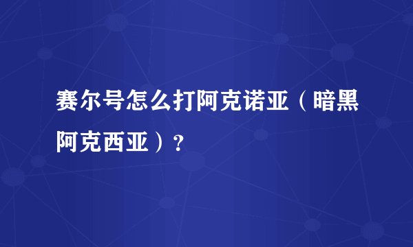 赛尔号怎么打阿克诺亚（暗黑阿克西亚）？
