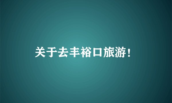 关于去丰裕口旅游！