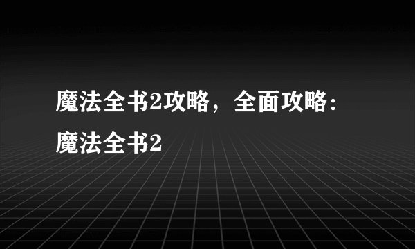魔法全书2攻略,全面攻略:魔法全书2