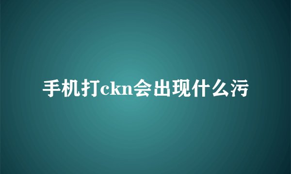 手机打ckn会出现什么污