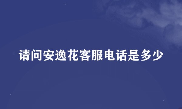 请问安逸花客服电话是多少