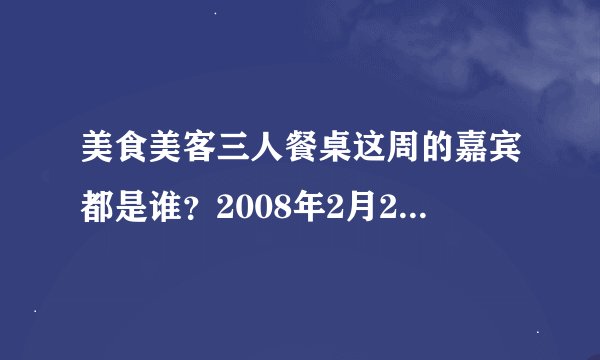 美食美客三人餐桌这周的嘉宾都是谁？2008年2月25—29日