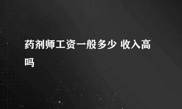 药剂师工资一般多少 收入高吗