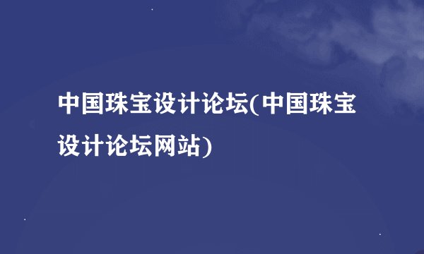 中国珠宝设计论坛(中国珠宝设计论坛网站)