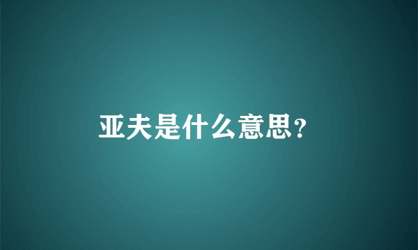 亚夫是什么意思？