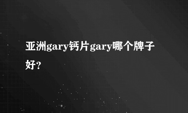 亚洲gary钙片gary哪个牌子好？