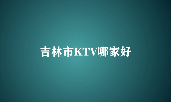 吉林市KTV哪家好