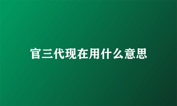 官三代现在用什么意思