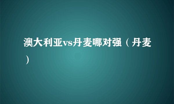 澳大利亚vs丹麦哪对强（丹麦）