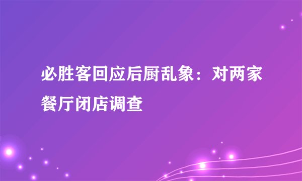 必胜客回应后厨乱象：对两家餐厅闭店调查