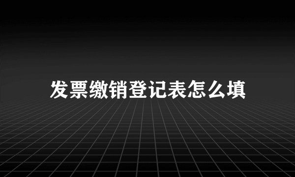 发票缴销登记表怎么填