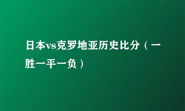 日本vs克罗地亚历史比分（一胜一平一负）