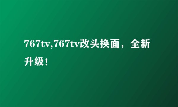 767tv,767tv改头换面，全新升级！