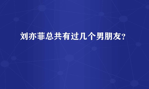刘亦菲总共有过几个男朋友？