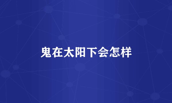 鬼在太阳下会怎样