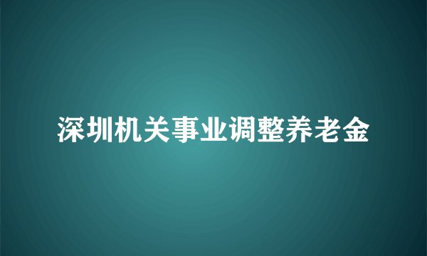深圳机关事业调整养老金