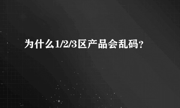 为什么1/2/3区产品会乱码？