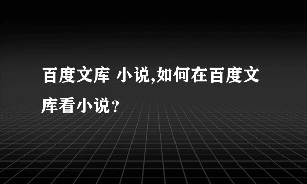 百度文库 小说,如何在百度文库看小说？
