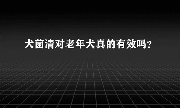 犬菌清对老年犬真的有效吗？