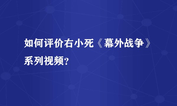 如何评价右小死《幕外战争》系列视频？