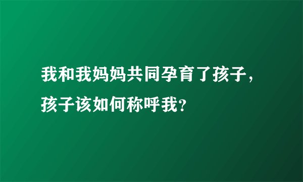 我和我妈妈共同孕育了孩子，孩子该如何称呼我？