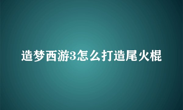造梦西游3怎么打造尾火棍