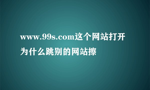 www.99s.com这个网站打开为什么跳别的网站擦