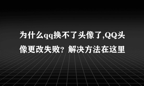 为什么qq换不了头像了,QQ头像更改失败？解决方法在这里
