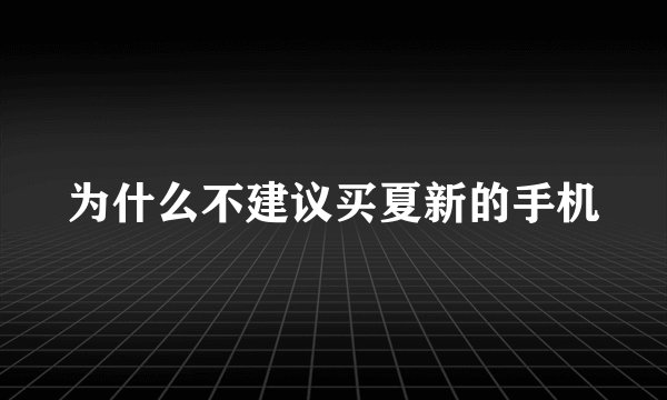 为什么不建议买夏新的手机