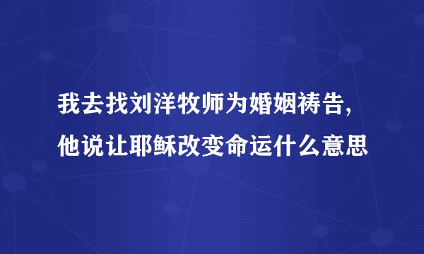 我去找刘洋牧师为婚姻祷告,他说让耶稣改变命运什么意思