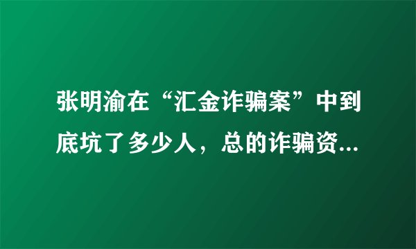 张明渝在“汇金诈骗案”中到底坑了多少人，总的诈骗资金有多少